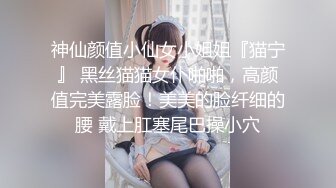 神仙颜值小仙女小姐姐『猫宁』 黑丝猫猫女仆啪啪，高颜值完美露脸！美美的脸纤细的腰 戴上肛塞尾巴操小穴