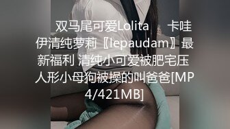 ❤️双马尾可爱Lolita❤️卡哇伊清纯萝莉〖lepaudam〗最新福利 清纯小可爱被肥宅压 人形小母狗被操的叫爸爸[MP4/421MB]