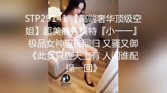 STP29141 【高端奢华顶级空姐】超美商务模特『小一一』极品女神重磅回归 又骚又御《此女只应天上有 人间谁配操一回》