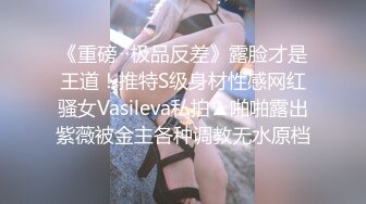 《重磅✿极品反差》露脸才是王道！推特S级身材性感网红骚女Vasileva私拍▲啪啪露出紫薇被金主各种调教无水原档