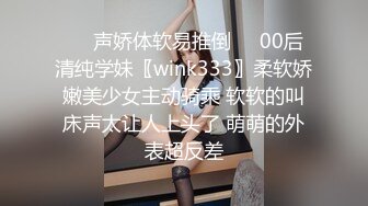 ❤️声娇体软易推倒❤️00后清纯学妹〖wink333〗柔软娇嫩美少女主动骑乘 软软的叫床声太让人上头了 萌萌的外表超反差