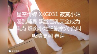 星空传媒 XKG031 寂寞小姑淫乱辅导 黑丝巨乳完全成为焦点 爆肏小姑肥鲍蜜穴 绝叫吸精高潮 春芽