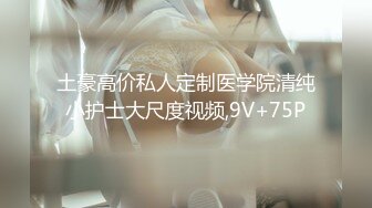 土豪高价私人定制医学院清纯小护士大尺度视频,9V+75P