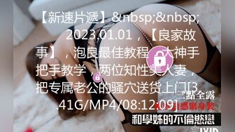 【新速片遞】&nbsp;&nbsp;⭐⭐⭐2023.01.01，【良家故事】，泡良最佳教程，大神手把手教学，两位知性美人妻，把专属老公的骚穴送货上门[3.41G/MP4/08:12:09]