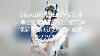 【某房160RMB热作品】迷奸单位刚离婚的少妇，第二弹 捆绑 翻眼 玩尿道 后入爽歪歪29V 100P