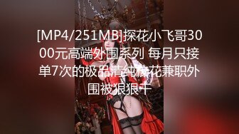 [MP4/251MB]探花小飞哥3000元高端外围系列 每月只接单7次的极品清纯校花兼职外围被狠狠干