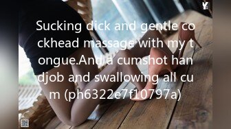 Sucking dick and gentle cockhead massage with my tongue.And a cumshot handjob and swallowing all cum (ph6322e7f10797a)