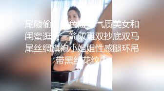 尾随偷拍黑色短裙气质美女和闺蜜逛街一箭双雕双抄底双马尾丝绸旗袍小姐姐性感腿环吊带黑丝花纹内