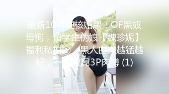 最新10月硬核媚黑！OF黑奴母狗，留学生伪娘【魏珍妮】福利私拍①，黑人白人越猛越好，一菊双屌3P肉搏 (1)