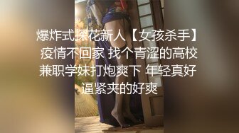 爆炸式探花新人【女孩杀手】疫情不回家 找个青涩的高校兼职学妹打炮爽下 年轻真好 逼紧夹的好爽