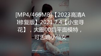 [MP4/466MB]【2023高清AI修复版】2021.7.4【小宝寻花】，大圈00后平面模特，可舌吻小仙女