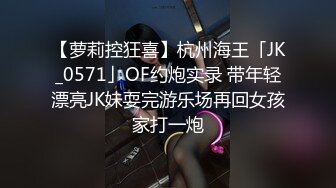 【萝莉控狂喜】杭州海王「JK_0571」OF约炮实录 带年轻漂亮JK妹耍完游乐场再回女孩家打一炮