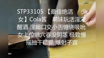 STP33105 【最佳绝活❤️少女】Cola酱✨ 萌妹玩活淫穴醒酒 淫媚口交小舌缠绕吸吮 女上位嫩穴吞没阴茎 极致慢摇抽干精髓 爆射子宫