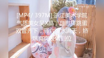 [MP4/ 397M] 浙江美术学院气质美女吴X晶，自慰棒跳蛋双管齐下，骚穴淫水满天，娇喘爽爽表情到位