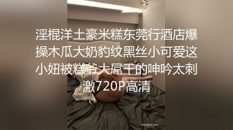 淫棍洋土豪米糕东莞行酒店爆操木瓜大奶豹纹黑丝小可爱这小妞被糕爷大屌干的呻吟太刺激720P高清