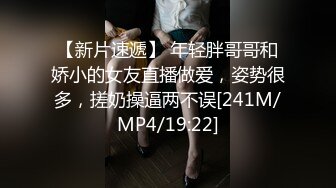 【新片速遞】 年轻胖哥哥和娇小的女友直播做爱，姿势很多，搓奶操逼两不误[241M/MP4/19:22]