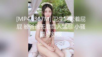 [MP4/ 367M] 卫生间撅着屁屁 被爸爸无套后入猛怼 小骚逼好舒服