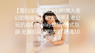 【雪白淫荡中国少妇和黑人老公的那些事】和大屌黑人老公玩抗疫COSplay跪舔 69式互舔 无套怼操猛烈内射 高清1080P原版