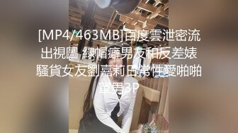 [MP4/463MB]百度雲泄密流出視圖 綠帽癖男友和反差婊騷貨女友劉嘉莉日常性愛啪啪單男3P