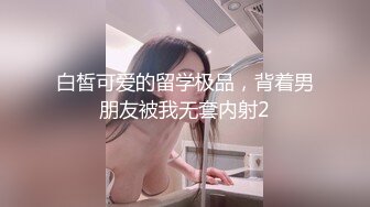 白皙可爱的留学极品，背着男朋友被我无套内射2