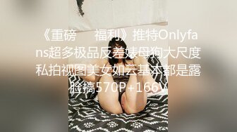 《重磅❤️福利》推特Onlyfans超多极品反差婊母狗大尺度私拍视图美女如云基本都是露脸搞570P+166V