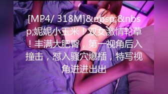 [MP4/ 318M]&nbsp;&nbsp;妮妮小玉米！双女激情轮草！丰满大肥臀，第一视角后入撞击，怼入骚穴爆插，特写视角进进出出