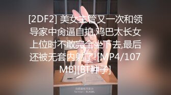 [2DF2] 美女主管又一次和领导家中肏逼自拍,鸡巴太长女上位时不敢完全坐下去,最后还被无套内射了![MP4/107MB][BT种子]