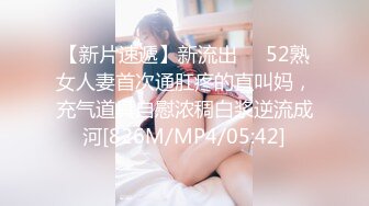 【新片速遞】新流出❤️52熟女人妻首次通肛疼的直叫妈，充气道具自慰浓稠白浆逆流成河[826M/MP4/05:42]