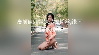 高颜值四姐妹造福粉丝,线下约啪两狼友