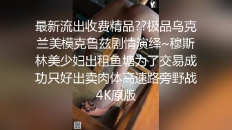 最新流出收费精品??极品乌克兰美模克鲁兹剧情演绎~穆斯林美少妇出租鱼塘为了交易成功只好出卖肉体高速路旁野战4K原版