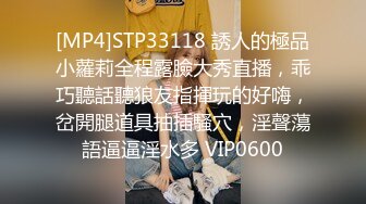 [MP4]STP33118 誘人的極品小蘿莉全程露臉大秀直播，乖巧聽話聽狼友指揮玩的好嗨，岔開腿道具抽插騷穴，淫聲蕩語逼逼淫水多 VIP0600