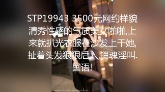 STP19943 3500元网约样貌清秀性感的气质美女啪啪,上来就扒光衣服在沙发上干她,扯着头发狠狠后入,销魂淫叫.国语!