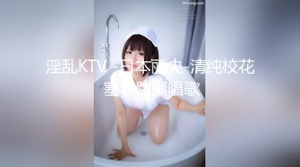 淫乱KTV -日本丽央-清纯校花 塞着跳蛋唱歌