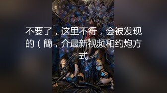 第二场约操175极品车模，魔鬼身材，超清镜头，刚双飞完实在射不出来，妹子卖力服务