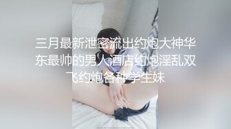 三月最新泄密流出约炮大神华东最帅的男人酒店约炮淫乱双飞约炮各种学生妹