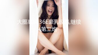 大圈高端,36E豪乳极品,继续第二炮