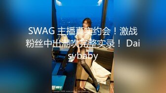 SWAG 主播真实约会！激战粉丝中出潮吹完整实录！ Daisybaby