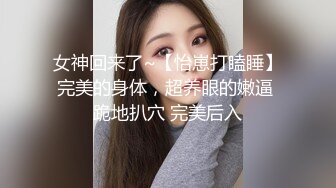 女神回来了~【怡崽打瞌睡】完美的身体，超养眼的嫩逼 跪地扒穴 完美后入