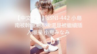 【中文字幕】SSNI-442 小島南被幹到潮吹後還是被繼續插入爆操 小島みなみ