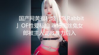 ✨国产网黄福利姬「SLRabbit」OF性爱私拍 乖巧黑丝兔女郎被主人调教暴力后入