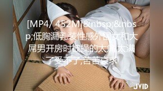 [MP4/ 452M]&nbsp;&nbsp;低胸漏乳装性感外围女和大屌男开房时被操的太痛,太满了受不了,苦苦哀求