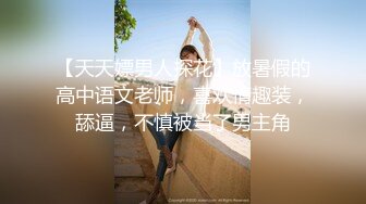 【天天嫖男人探花】放暑假的高中语文老师，喜欢情趣装，舔逼，不慎被当了男主角