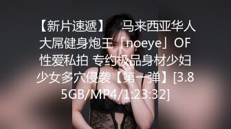 【新片速遞】 ✨马来西亚华人大屌健身炮王「noeye」OF性爱私拍 专约极品身材少妇少女多穴侵袭【第一弹】[3.85GB/MP4/1:23:32]