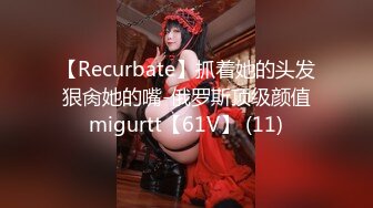 【Recurbate】抓着她的头发狠肏她的嘴-俄罗斯顶级颜值migurtt【61V】 (11)