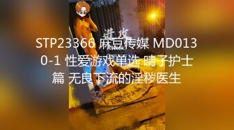 STP23366 麻豆传媒 MD0130-1 性爱游戏单选 晴子护士篇 无良下流的淫秽医生