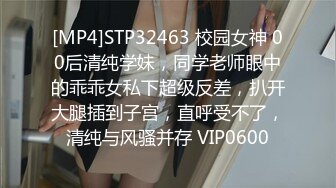 [MP4]STP32463 校园女神 00后清纯学妹，同学老师眼中的乖乖女私下超级反差，扒开大腿插到子宫，直呼受不了，清纯与风骚并存 VIP0600