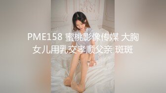 PME158 蜜桃影像传媒 大胸女儿用乳交孝顺父亲 斑斑