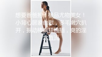 想要爸爸抱！极品尤物美女！小背心居家自慰，多毛嫩穴扒开，振动棒疯狂抽插，爽的淫水直流