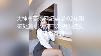 大神唐哥落网纪实 约02年刚破处舞蹈女孩三次 视频被女孩母亲看到