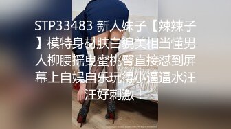 STP33483 新人妹子【辣辣子】模特身材肤白貌美相当懂男人柳腰摇曳蜜桃臀直接怼到屏幕上自娱自乐玩得小逼逼水汪汪好刺激！